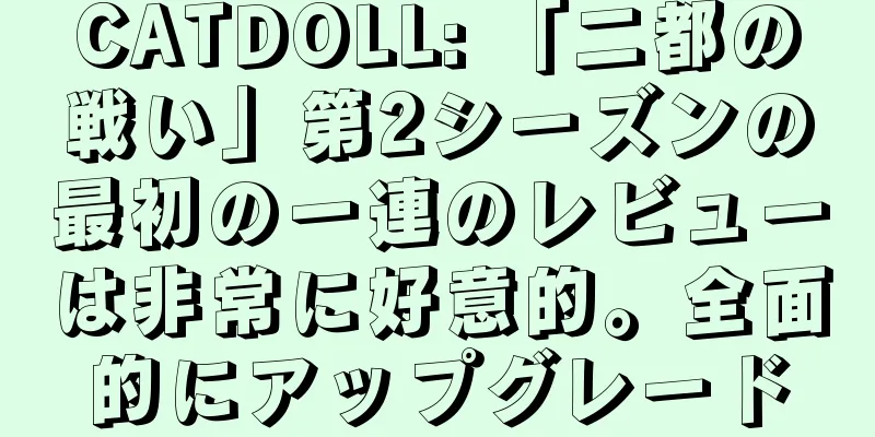 CATDOLL: 「二都の戦い」第2シーズンの最初の一連のレビューは非常に好意的。全面的にアップグレード
