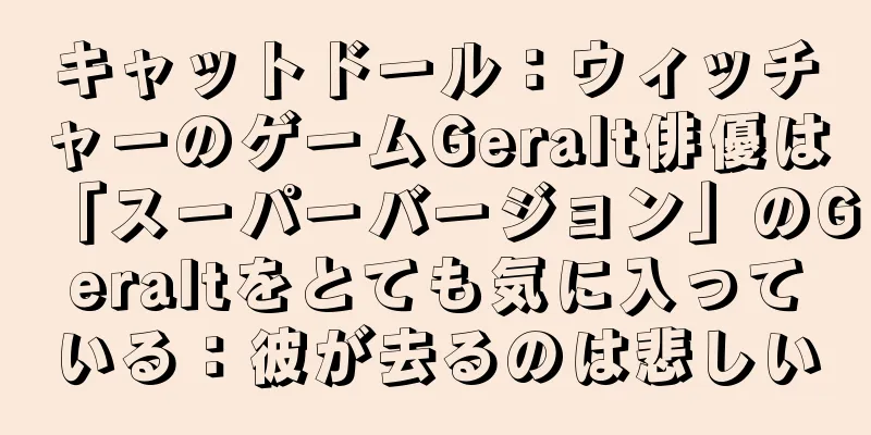 キャットドール：ウィッチャーのゲームGeralt俳優は「スーパーバージョン」のGeraltをとても気に入っている：彼が去るのは悲しい
