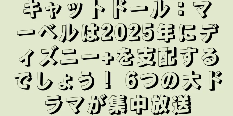 キャットドール：マーベルは2025年にディズニー+を支配するでしょう！ 6つの大ドラマが集中放送