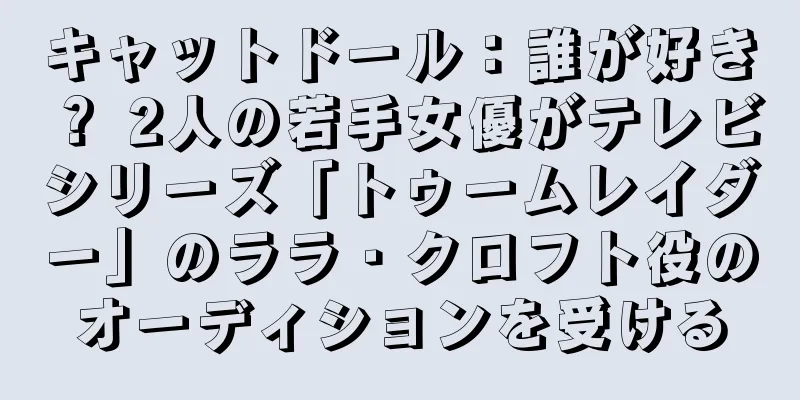 キャットドール：誰が好き？ 2人の若手女優がテレビシリーズ「トゥームレイダー」のララ・クロフト役のオーディションを受ける