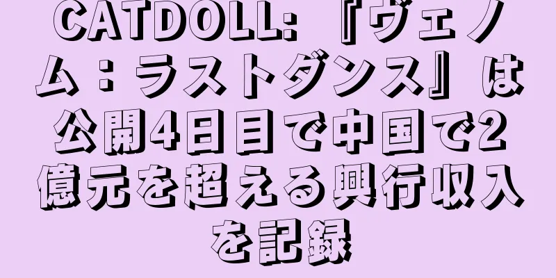 CATDOLL: 『ヴェノム：ラストダンス』は公開4日目で中国で2億元を超える興行収入を記録