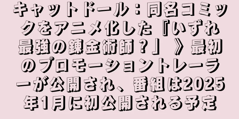 キャットドール：同名コミックをアニメ化した『いずれ最強の錬金術師？」 》最初のプロモーショントレーラーが公開され、番組は2025年1月に初公開される予定