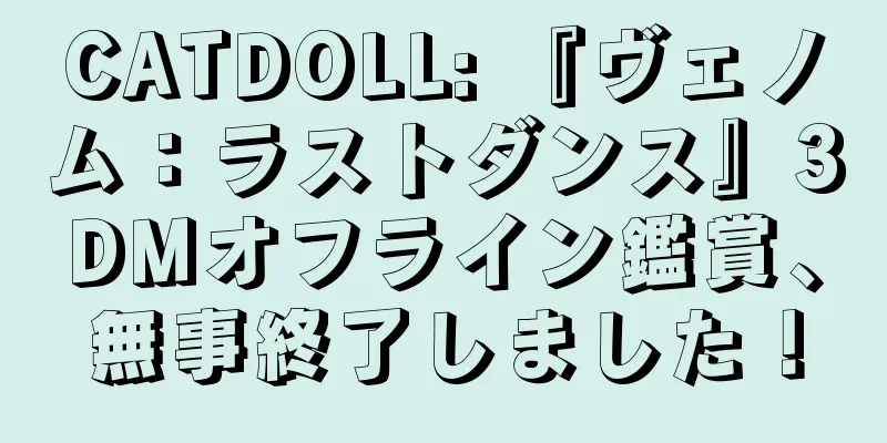 CATDOLL: 『ヴェノム：ラストダンス』3DMオフライン鑑賞、無事終了しました！