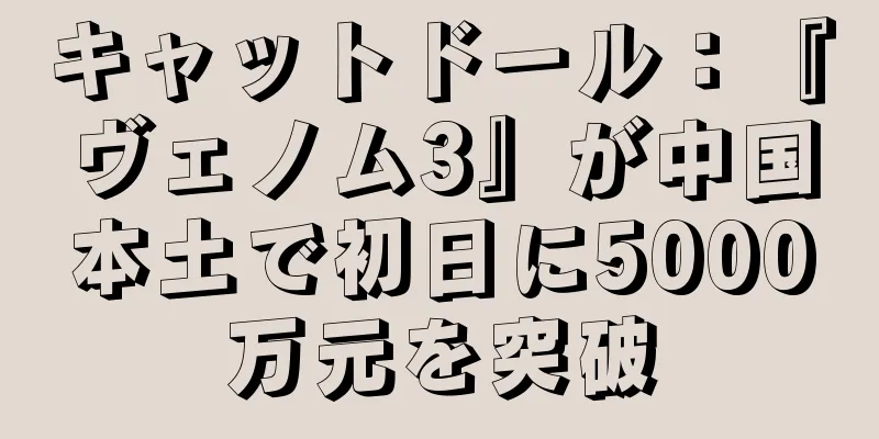 キャットドール：『ヴェノム3』が中国本土で初日に5000万元を突破