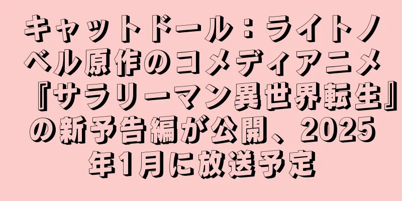 キャットドール：ライトノベル原作のコメディアニメ『サラリーマン異世界転生』の新予告編が公開、2025年1月に放送予定