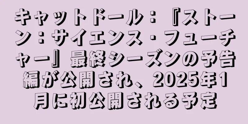 キャットドール：『ストーン：サイエンス・フューチャー』最終シーズンの予告編が公開され、2025年1月に初公開される予定