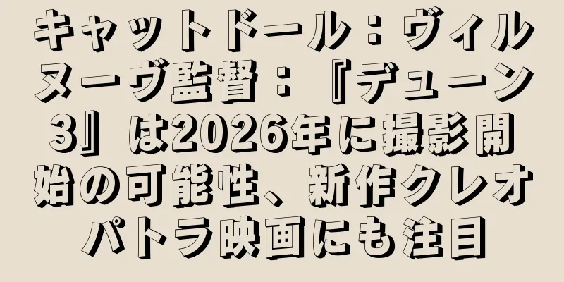 キャットドール：ヴィルヌーヴ監督：『デューン3』は2026年に撮影開始の可能性、新作クレオパトラ映画にも注目
