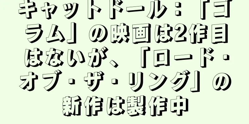 キャットドール：「ゴラム」の映画は2作目はないが、「ロード・オブ・ザ・リング」の新作は製作中