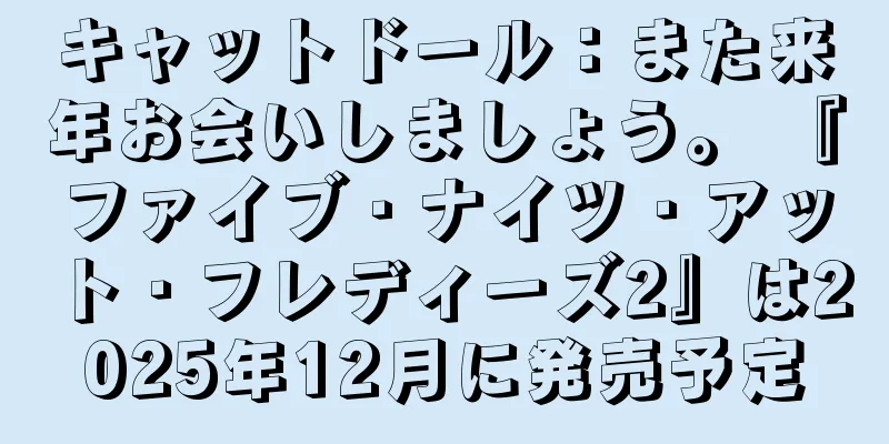 キャットドール：また来年お会いしましょう。 『ファイブ・ナイツ・アット・フレディーズ2』は2025年12月に発売予定