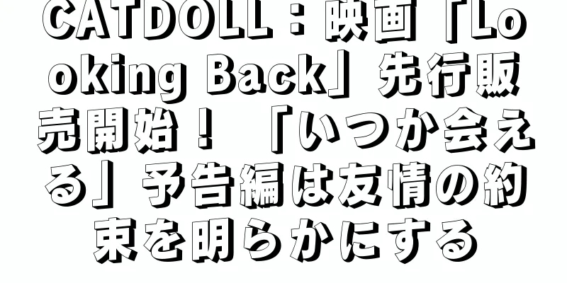 CATDOLL：映画「Looking Back」先行販売開始！ 「いつか会える」予告編は友情の約束を明らかにする