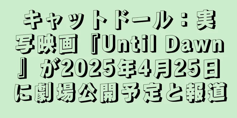 キャットドール：実写映画『Until Dawn』が2025年4月25日に劇場公開予定と報道