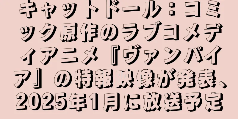 キャットドール：コミック原作のラブコメディアニメ『ヴァンパイア』の特報映像が発表、2025年1月に放送予定
