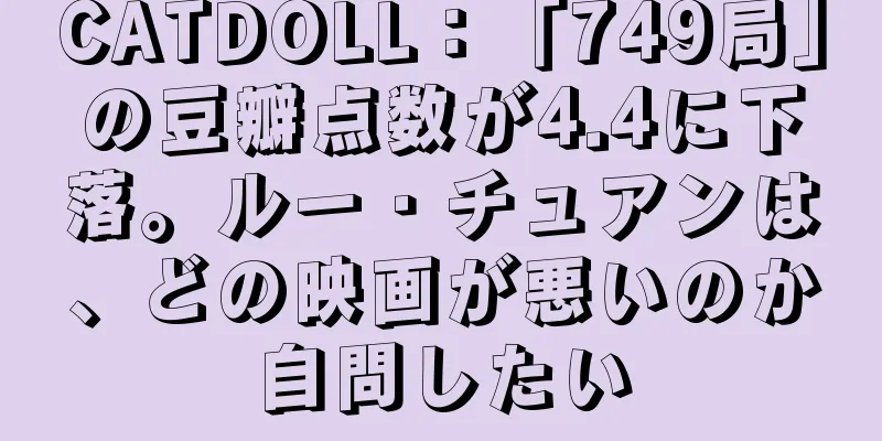 CATDOLL：「749局」の豆瓣点数が4.4に下落。ルー・チュアンは、どの映画が悪いのか自問したい