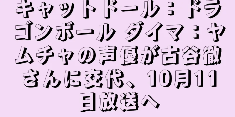 キャットドール：ドラゴンボール ダイマ：ヤムチャの声優が古谷徹さんに交代、10月11日放送へ