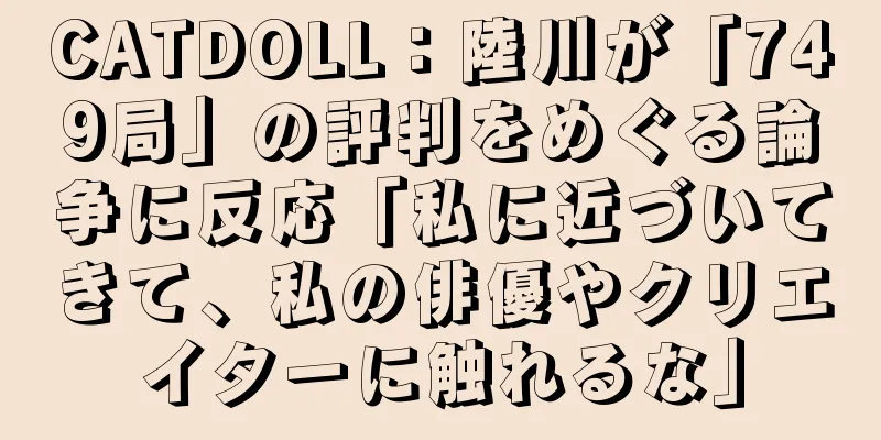CATDOLL：陸川が「749局」の評判をめぐる論争に反応「私に近づいてきて、私の俳優やクリエイターに触れるな」