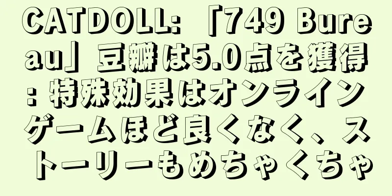 CATDOLL: 「749 Bureau」豆瓣は5.0点を獲得: 特殊効果はオンラインゲームほど良くなく、ストーリーもめちゃくちゃ