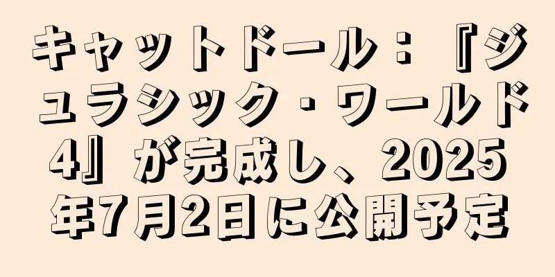 キャットドール：『ジュラシック・ワールド4』が完成し、2025年7月2日に公開予定