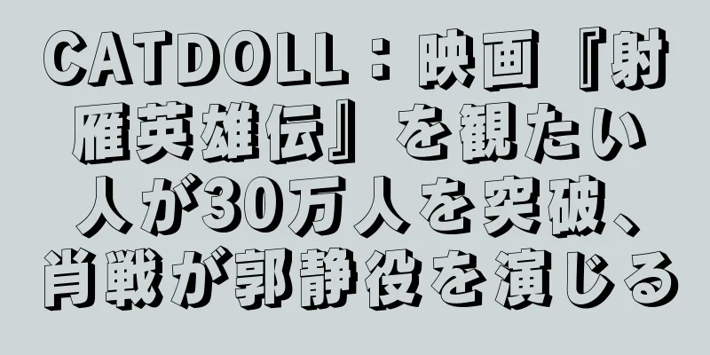 CATDOLL：映画『射雁英雄伝』を観たい人が30万人を突破、肖戦が郭静役を演じる