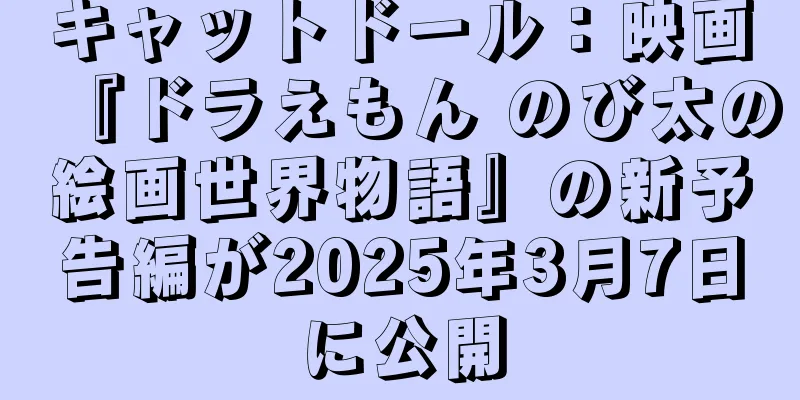 キャットドール：映画『ドラえもん のび太の絵画世界物語』の新予告編が2025年3月7日に公開