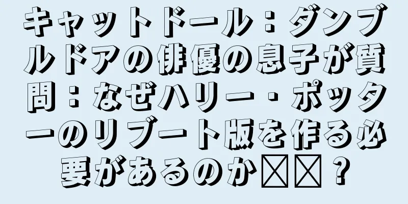 キャットドール：ダンブルドアの俳優の息子が質問：なぜハリー・ポッターのリブート版を作る必要があるのか​​？