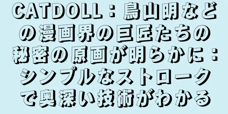 CATDOLL：鳥山明などの漫画界の巨匠たちの秘密の原画が明らかに：シンプルなストロークで奥深い技術がわかる