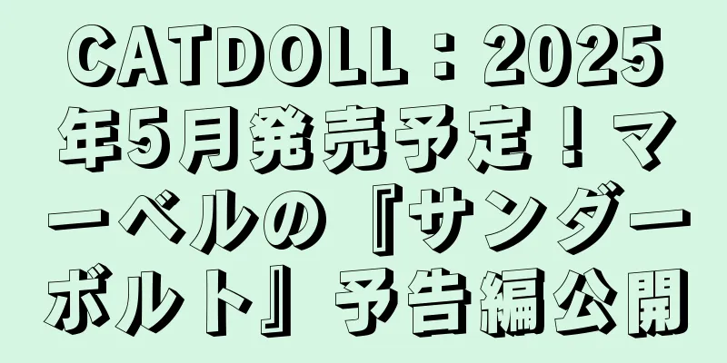 CATDOLL：2025年5月発売予定！マーベルの『サンダーボルト』予告編公開