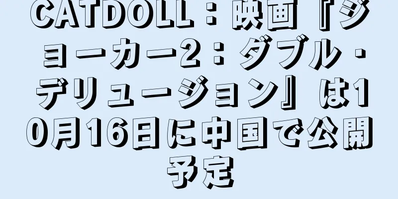 CATDOLL：映画『ジョーカー2：ダブル・デリュージョン』は10月16日に中国で公開予定