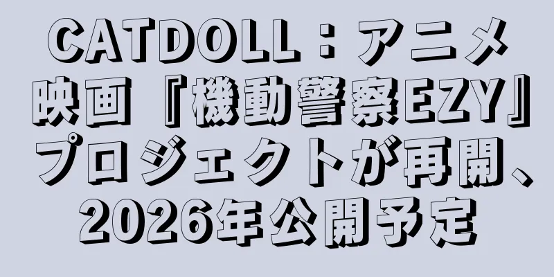 CATDOLL：アニメ映画『機動警察EZY』プロジェクトが再開、2026年公開予定