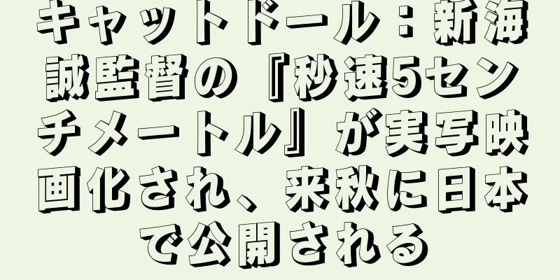 キャットドール：新海誠監督の『秒速5センチメートル』が実写映画化され、来秋に日本で公開される