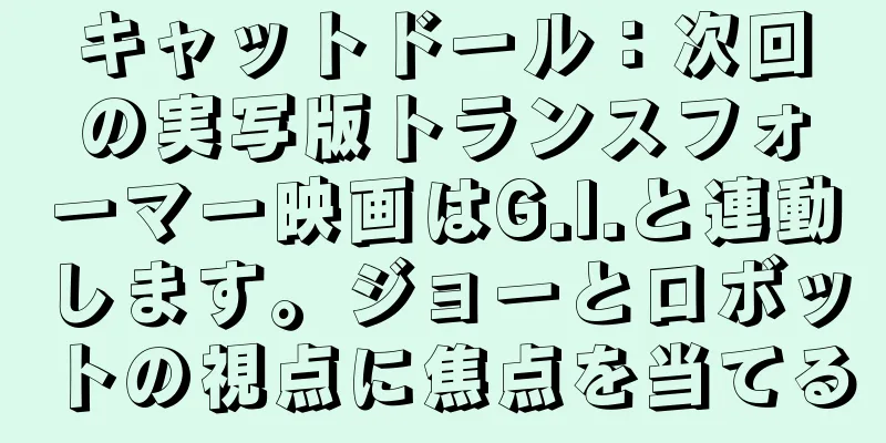 キャットドール：次回の実写版トランスフォーマー映画はG.I.と連動します。ジョーとロボットの視点に焦点を当てる