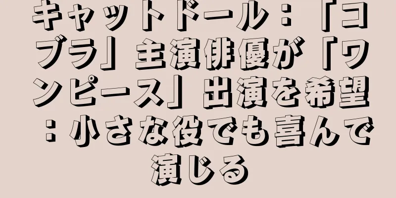 キャットドール：「コブラ」主演俳優が「ワンピース」出演を希望：小さな役でも喜んで演じる