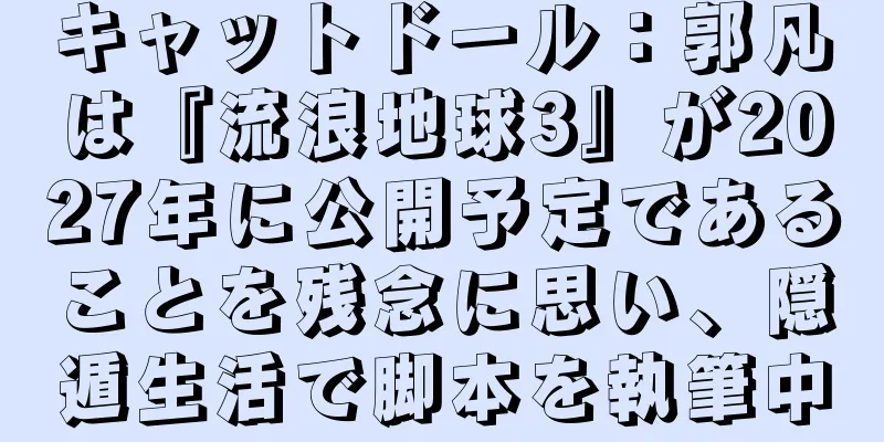 キャットドール：郭凡は『流浪地球3』が2027年に公開予定であることを残念に思い、隠遁生活で脚本を執筆中