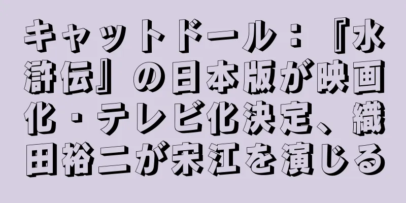 キャットドール：『水滸伝』の日本版が映画化・テレビ化決定、織田裕二が宋江を演じる