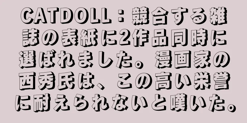 CATDOLL：競合する雑誌の表紙に2作品同時に選ばれました。漫画家の西秀氏は、この高い栄誉に耐えられないと嘆いた。