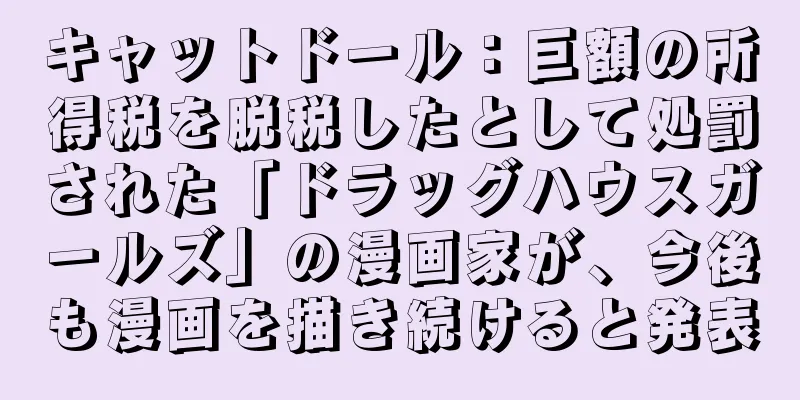 キャットドール：巨額の所得税を脱税したとして処罰された「ドラッグハウスガールズ」の漫画家が、今後も漫画を描き続けると発表