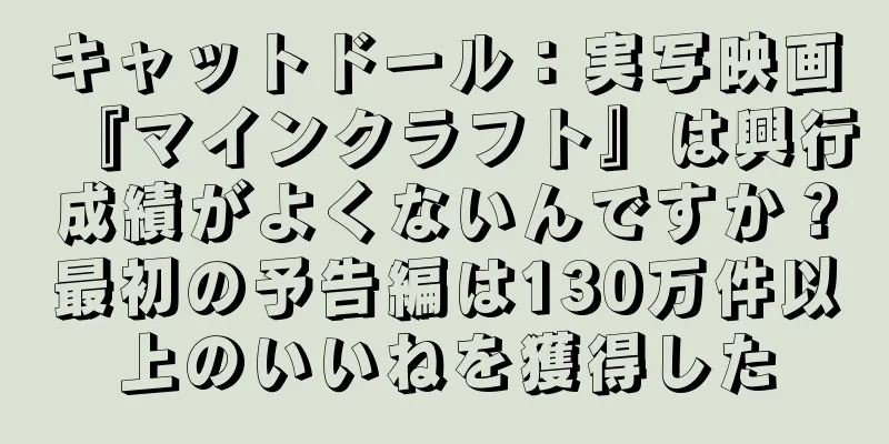 キャットドール：実写映画『マインクラフト』は興行成績がよくないんですか？最初の予告編は130万件以上のいいねを獲得した