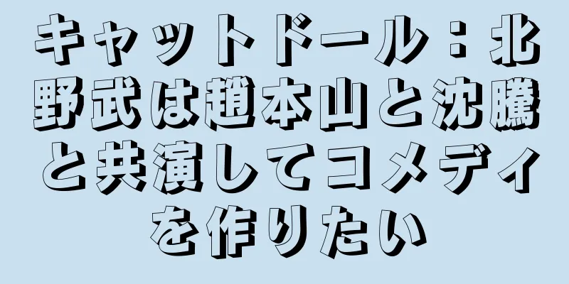 キャットドール：北野武は趙本山と沈騰と共演してコメディを作りたい