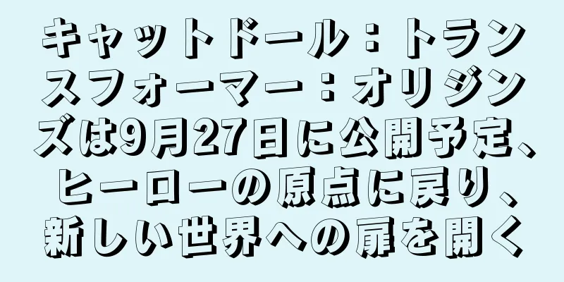 キャットドール：トランスフォーマー：オリジンズは9月27日に公開予定、ヒーローの原点に戻り、新しい世界への扉を開く