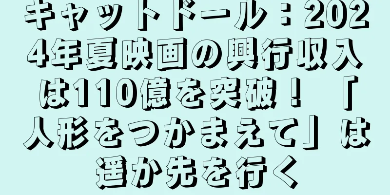 キャットドール：2024年夏映画の興行収入は110億を突破！ 「人形をつかまえて」は遥か先を行く