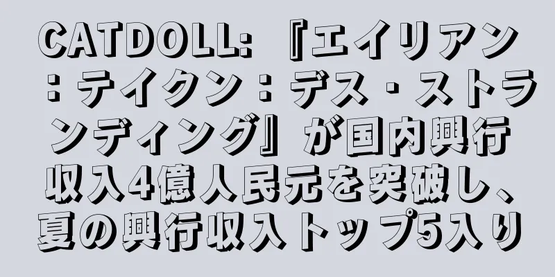 CATDOLL: 『エイリアン：テイクン：デス・ストランディング』が国内興行収入4億人民元を突破し、夏の興行収入トップ5入り