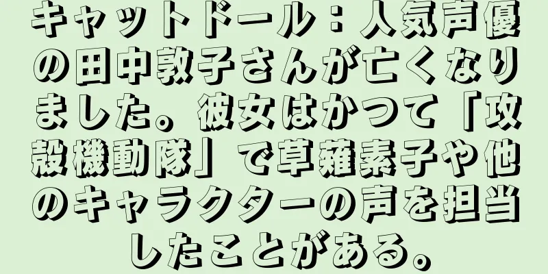 キャットドール：人気声優の田中敦子さんが亡くなりました。彼女はかつて「攻殻機動隊」で草薙素子や他のキャラクターの声を担当したことがある。