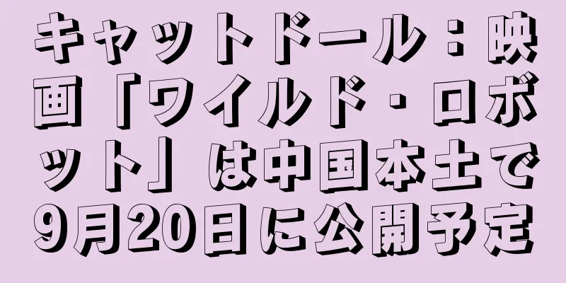 キャットドール：映画「ワイルド・ロボット」は中国本土で9月20日に公開予定