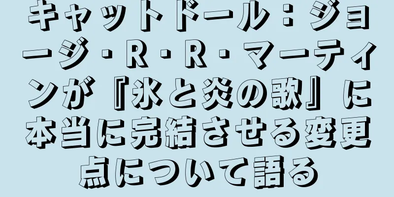 キャットドール：ジョージ・R・R・マーティンが『氷と炎の歌』に本当に完結させる変更点について語る