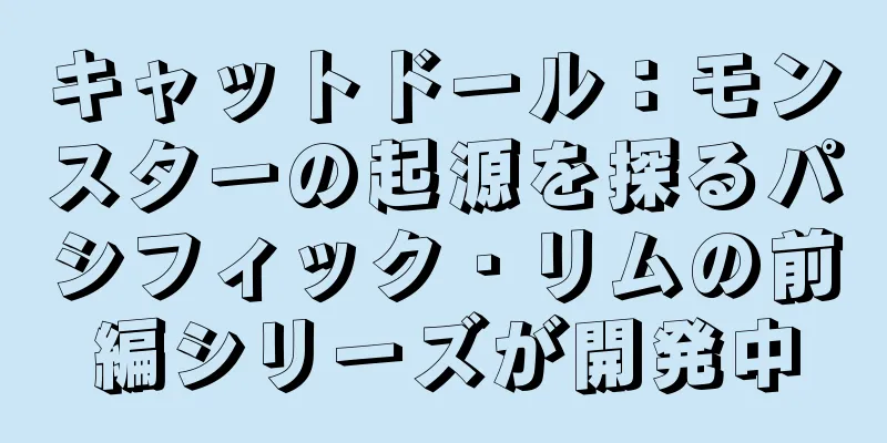 キャットドール：モンスターの起源を探るパシフィック・リムの前編シリーズが開発中