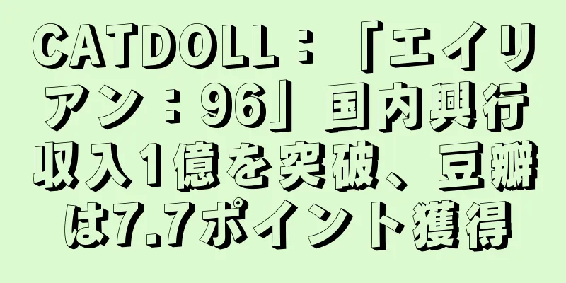 CATDOLL：「エイリアン：96」国内興行収入1億を突破、豆瓣は7.7ポイント獲得