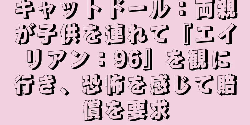 キャットドール：両親が子供を連れて『エイリアン：96』を観に行き、恐怖を感じて賠償を要求