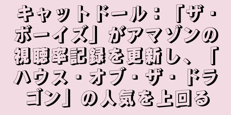 キャットドール：「ザ・ボーイズ」がアマゾンの視聴率記録を更新し、「ハウス・オブ・ザ・ドラゴン」の人気を上回る
