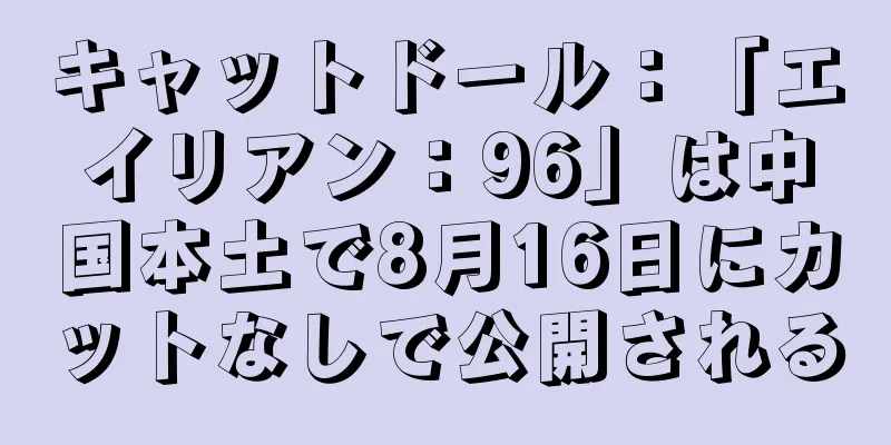 キャットドール：「エイリアン：96」は中国本土で8月16日にカットなしで公開される