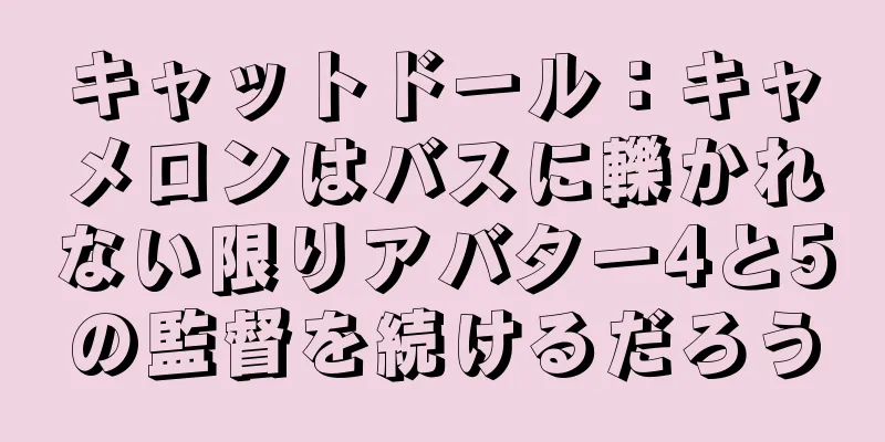 キャットドール：キャメロンはバスに轢かれない限りアバター4と5の監督を続けるだろう