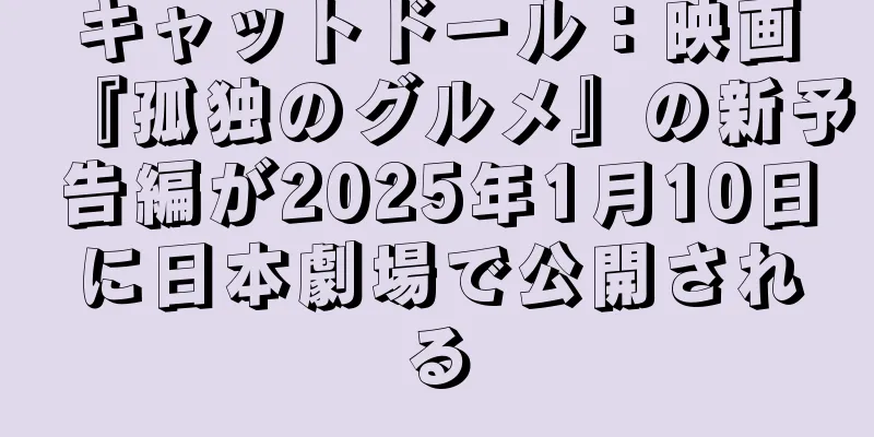 キャットドール：映画『孤独のグルメ』の新予告編が2025年1月10日に日本劇場で公開される